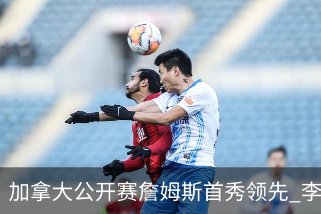 加拿大公开赛詹姆斯首秀领先 李昊桐T2窦泽成淘汰